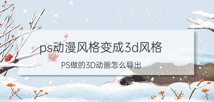 ps动漫风格变成3d风格 PS做的3D动画怎么导出？